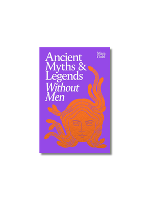 Ancient Myths and Legends Without Men: A Bold New Feminist History, Reclaiming the Stories of Mythology's Most Iconic Women, Goddesses, and Female Monsters Hardcover