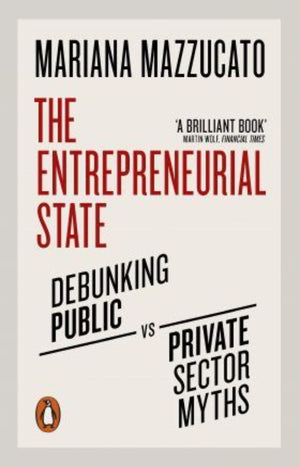 The Entrepreneurial State : Debunking Public vs. Private Sector Myths