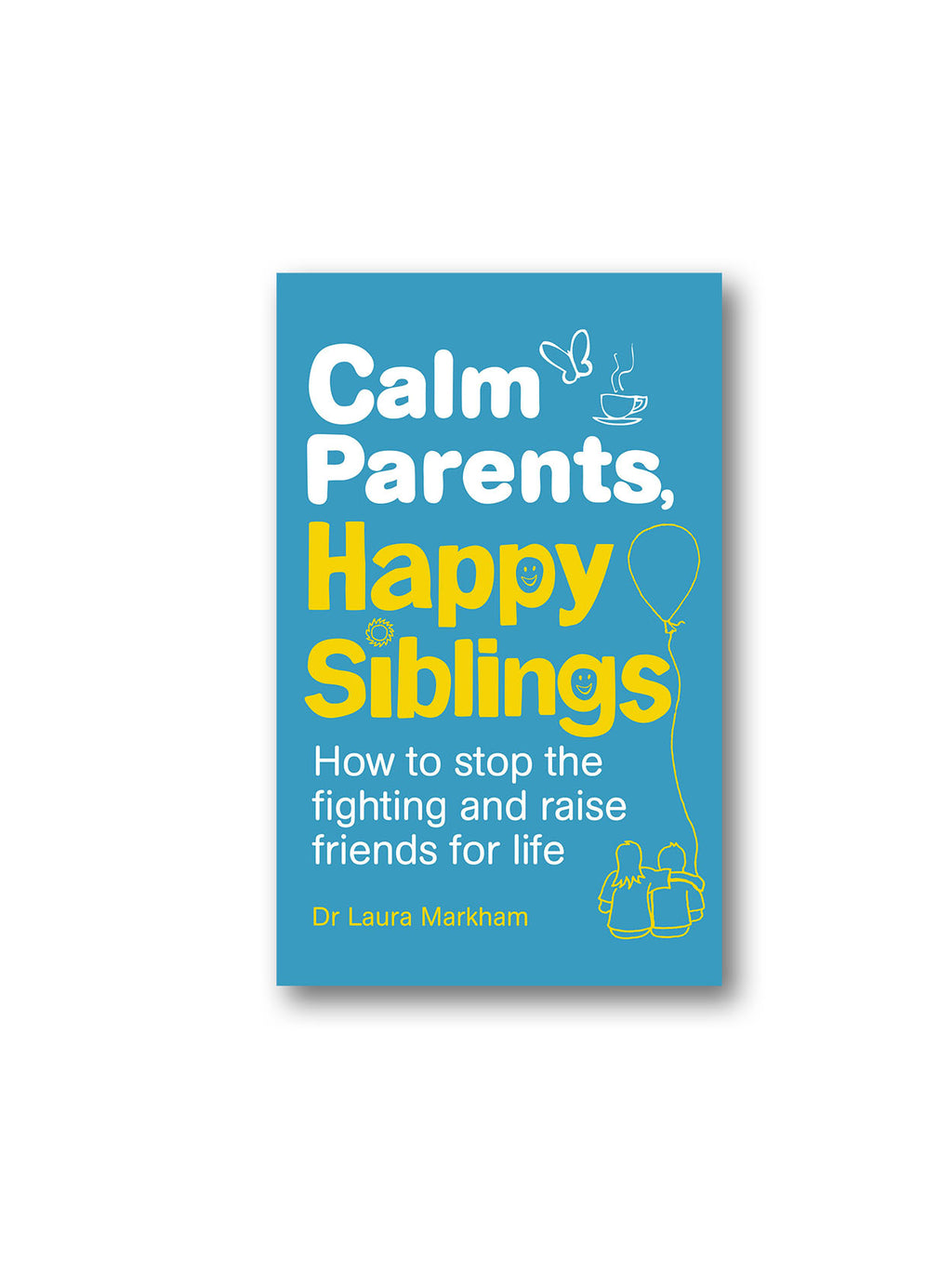 Calm Parents, Happy Siblings : How to stop the fighting and raise friends for life