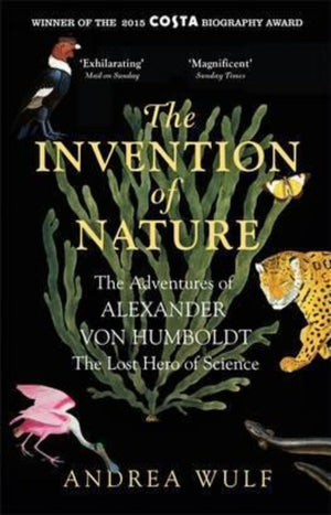 The Invention of Nature : The Adventures of Alexander von Humboldt, the Lost Hero of Science