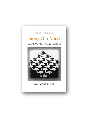 Losing Our Minds : What Mental Illness Really Is - and What It Isn't