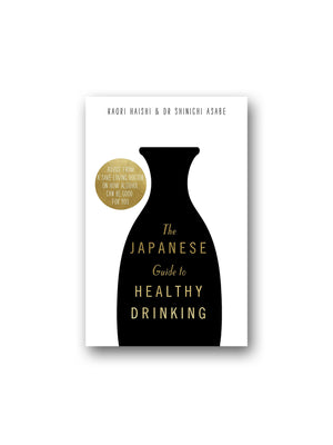 The Japanese Guide to Healthy Drinking : Advice from a Sake-loving Doctor on How Alcohol Can Be Good for You