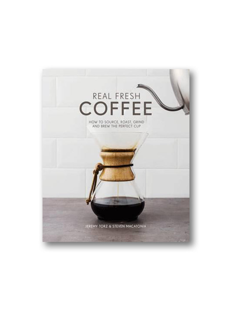 Real Fresh Coffee : How to Source, Roast, Grind and Brew the Perfect Cup