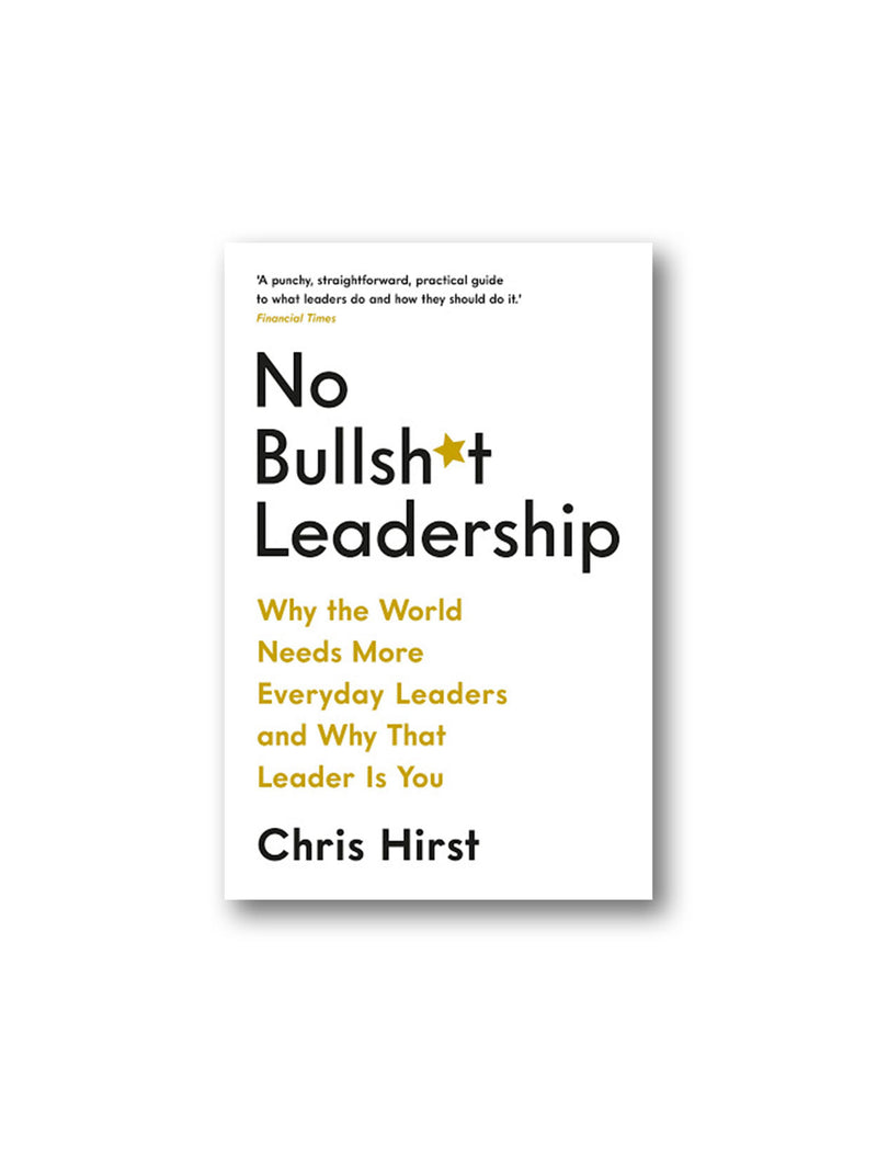 No Bullsh*t Leadership : Why the World Needs More Everyday Leaders and Why That Leader Is You