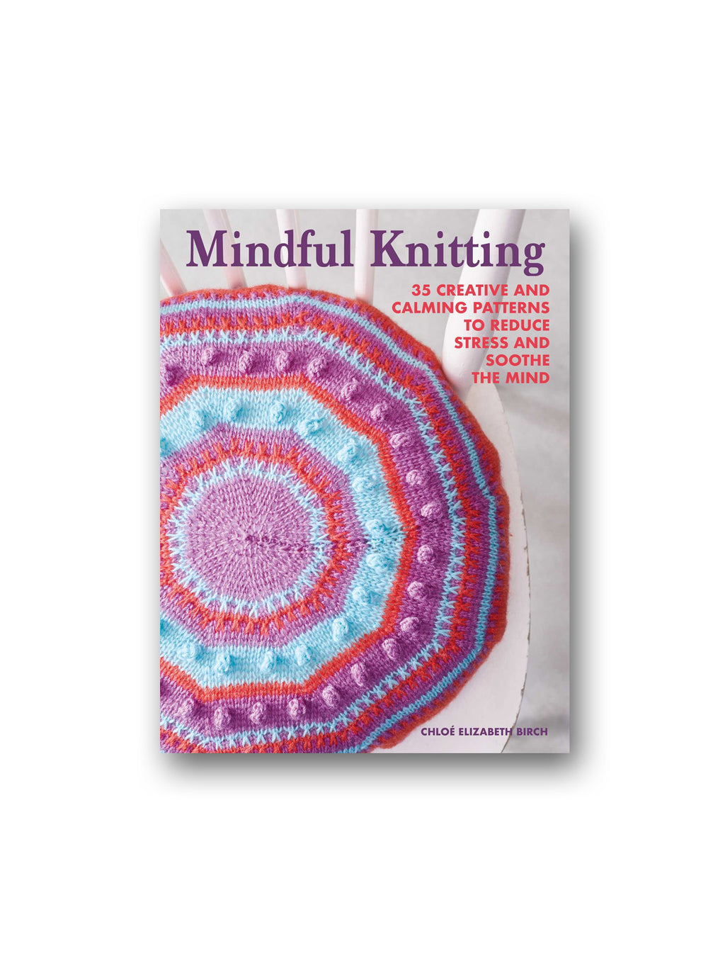 Mindful Knitting : 35 Creative and Calming Patterns to Reduce Stress and Soothe the Mind
