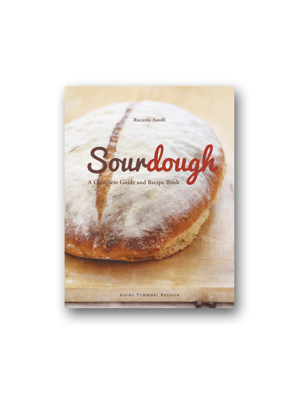 Sourdough : A Complete Guide and Recipe Book