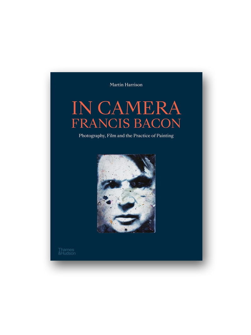 In Camera - Francis Bacon : Photography, Film and the Practice of Painting