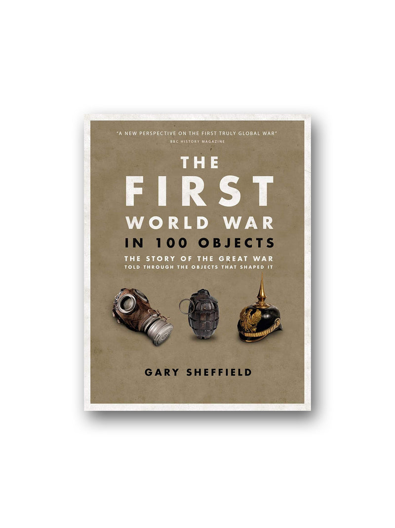 The First World War in 100 Objects : The Story of the Great War Told Through the Objects that Shaped It