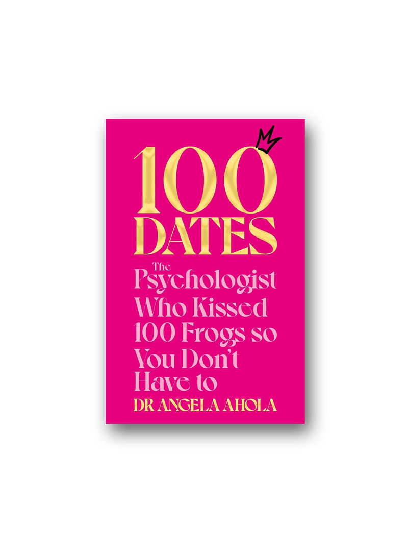 100 Dates : The Psychologist Who Kissed 100 Frogs So You Don't Have To