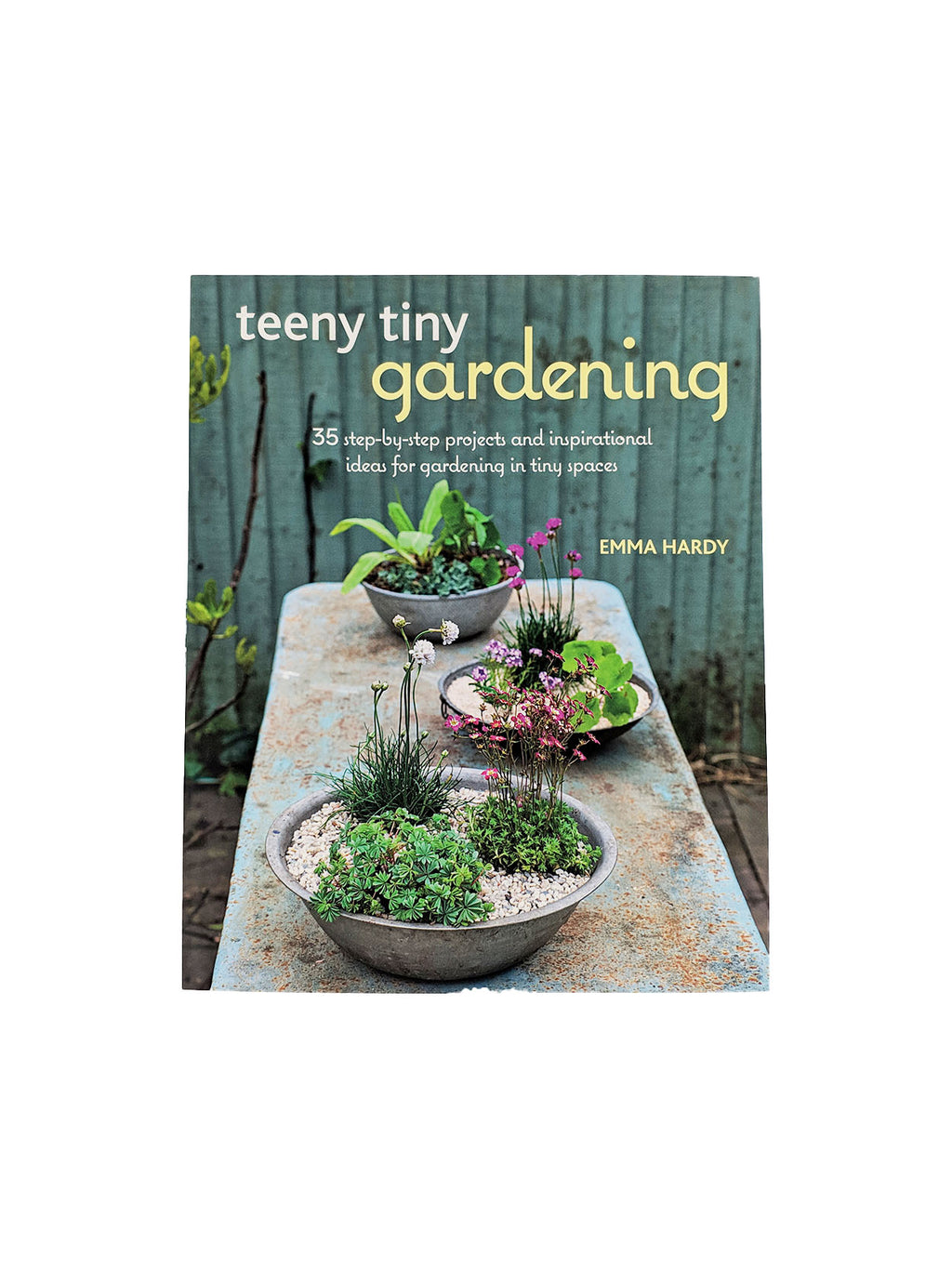 Teeny Tiny Gardening : 35 Step-by-Step Projects and Inspirational Ideas for Gardening in Tiny Spaces