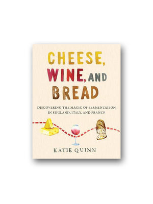 Cheese, Wine, and Bread : Discovering the Magic of Fermentation in England, Italy, and France