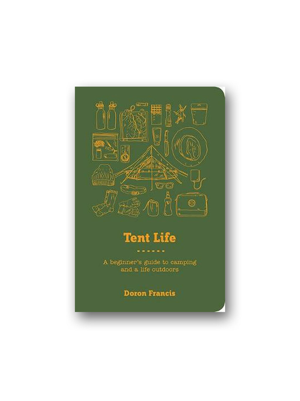 Tent Life : A Beginner's Guide to Camping and a Life Outdoors