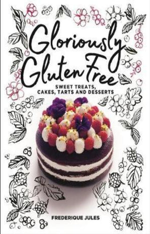Gloriously Gluten Free : Sweet Treats, Cakes, Tarts and Desserts